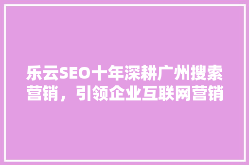 乐云SEO十年深耕广州搜索营销，引领企业互联网营销新风尚