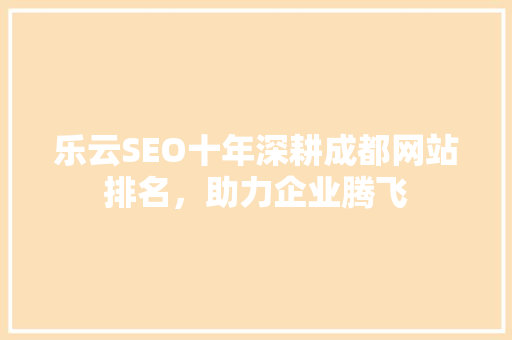 乐云SEO十年深耕成都网站排名，助力企业腾飞 神马SEO