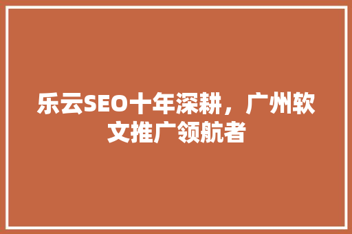 乐云SEO十年深耕，广州软文推广领航者