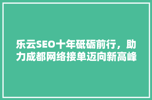 乐云SEO十年砥砺前行，助力成都网络接单迈向新高峰