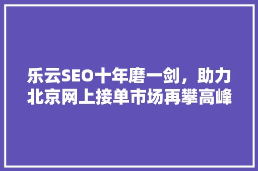 乐云SEO十年磨一剑，助力北京网上接单市场再攀高峰 神马SEO