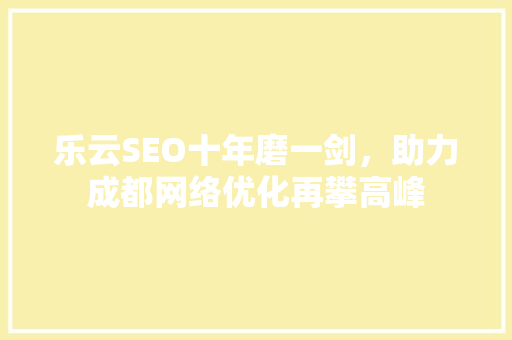 乐云SEO十年磨一剑，助力成都网络优化再攀高峰 搜狗SEO