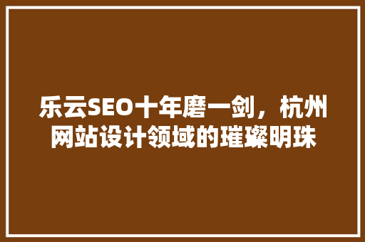 乐云SEO十年磨一剑，杭州网站设计领域的璀璨明珠 必应SEO