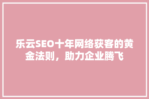 乐云SEO十年网络获客的黄金法则，助力企业腾飞