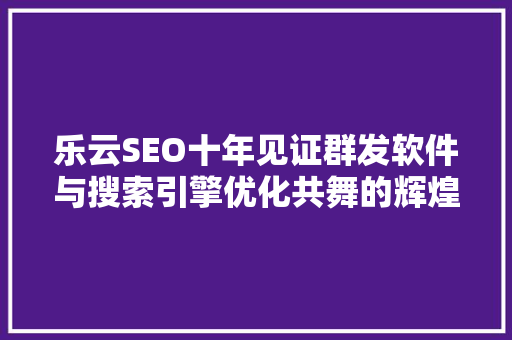 乐云SEO十年见证群发软件与搜索引擎优化共舞的辉煌历程 GoogleSEO