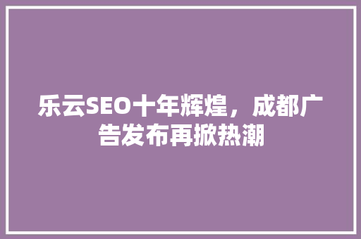 乐云SEO十年辉煌，成都广告发布再掀热潮