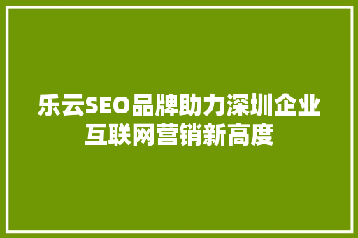 乐云SEO品牌助力深圳企业互联网营销新高度 GoogleSEO