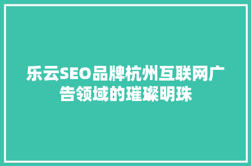 乐云SEO品牌杭州互联网广告领域的璀璨明珠 神马SEO