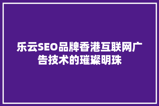 乐云SEO品牌香港互联网广告技术的璀璨明珠