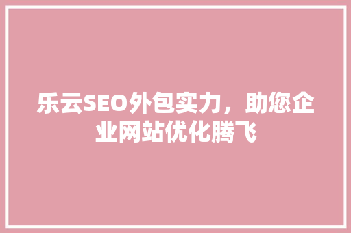 乐云SEO外包实力，助您企业网站优化腾飞