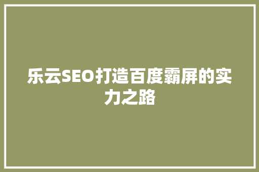 乐云SEO打造百度霸屏的实力之路 GoogleSEO