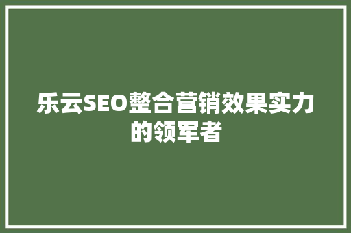 乐云SEO整合营销效果实力的领军者 神马SEO