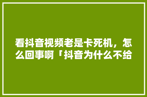 看抖音视频老是卡死机，怎么回事啊「抖音为什么不给力了」