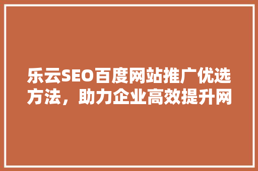 乐云SEO百度网站推广优选方法，助力企业高效提升网络曝光 GoogleSEO