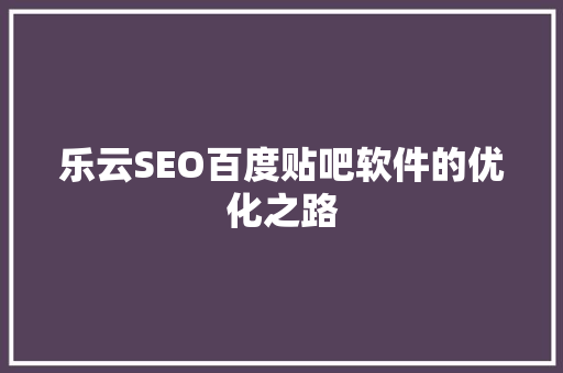 乐云SEO百度贴吧软件的优化之路 必应SEO
