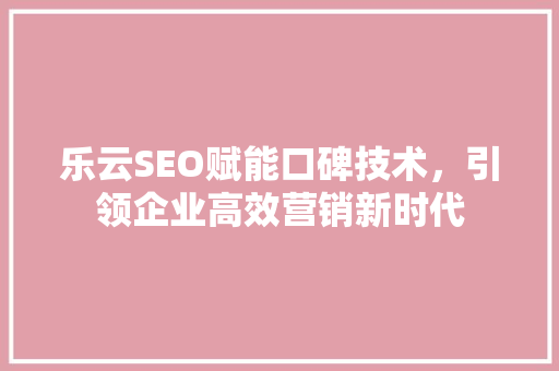 乐云SEO赋能口碑技术，引领企业高效营销新时代 GoogleSEO