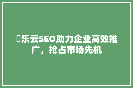 亅乐云SEO助力企业高效推广，抢占市场先机 百度SEO