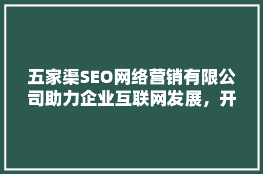 五家渠SEO网络营销有限公司助力企业互联网发展，开启品牌新篇章 百度SEO