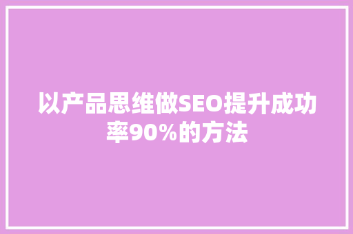 以产品思维做SEO提升成功率90%的方法 神马SEO