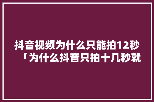 抖音视频为什么只能拍12秒「为什么抖音只拍十几秒就没了」 抖音视频为什么只能拍12秒「为什么抖音只拍十几秒就没了」 神马SEO