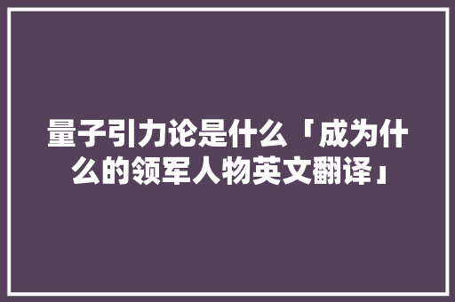 量子引力论是什么「成为什么的领军人物英文翻译」 量子引力论是什么「成为什么的领军人物英文翻译」 神马SEO