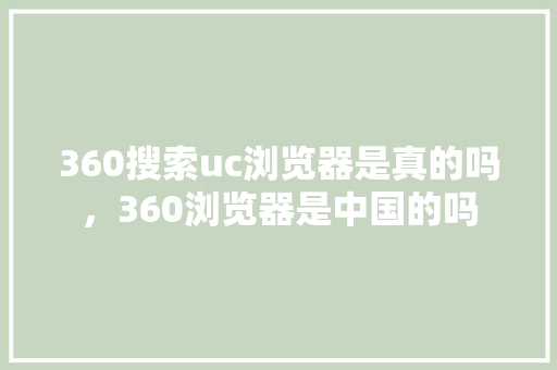 360搜索uc浏览器是真的吗，360浏览器是中国的吗