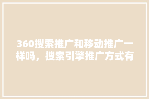 360搜索推广和移动推广一样吗，搜索引擎推广方式有哪些