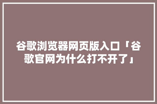 谷歌浏览器网页版入口「谷歌官网为什么打不开了」