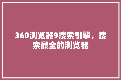 360浏览器9搜索引擎，搜索最全的浏览器