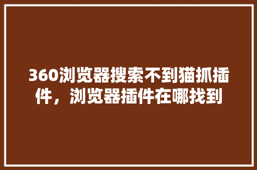 360浏览器搜索不到猫抓插件，浏览器插件在哪找到