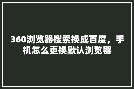 360浏览器搜索换成百度，手机怎么更换默认浏览器
