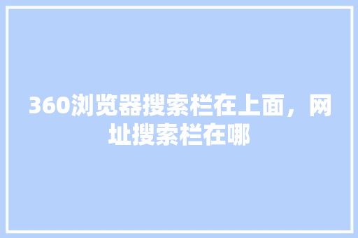 360浏览器搜索栏在上面，网址搜索栏在哪