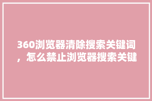 360浏览器清除搜索关键词，怎么禁止浏览器搜索关键词 搜狗SEO