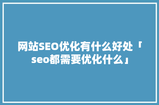 网站SEO优化有什么好处「seo都需要优化什么」 网站SEO优化有什么好处「seo都需要优化什么」 神马SEO