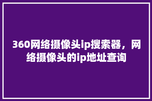 360网络摄像头ip搜索器，网络摄像头的ip地址查询