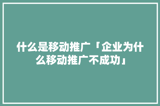 什么是移动推广「企业为什么移动推广不成功」 什么是移动推广「企业为什么移动推广不成功」 神马SEO