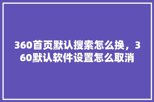 360首页默认搜索怎么换，360默认软件设置怎么取消