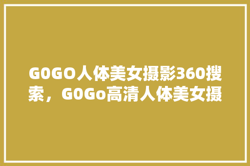 G0GO人体美女摄影360搜索，G0Go高清人体美女摄影360 必应SEO