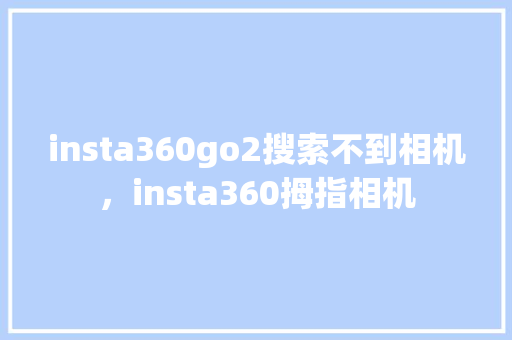 insta360go2搜索不到相机，insta360拇指相机 百度SEO