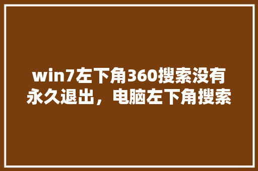 win7左下角360搜索没有永久退出，电脑左下角搜索怎么显示出来