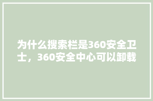 为什么搜索栏是360安全卫士，360安全中心可以卸载吗