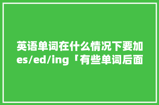 英语单词在什么情况下要加es/ed/ing「有些单词后面为什么要加ed」 英语单词在什么情况下要加es/ed/ing「有些单词后面为什么要加ed」 GoogleSEO