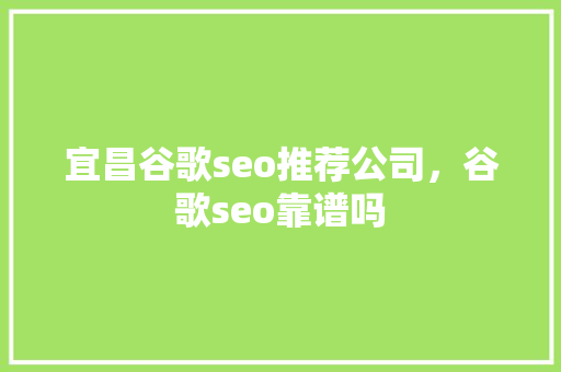 宜昌谷歌seo推荐公司，谷歌seo靠谱吗