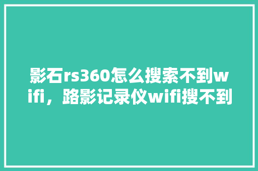 影石rs360怎么搜索不到wifi，路影记录仪wifi搜不到 搜狗SEO