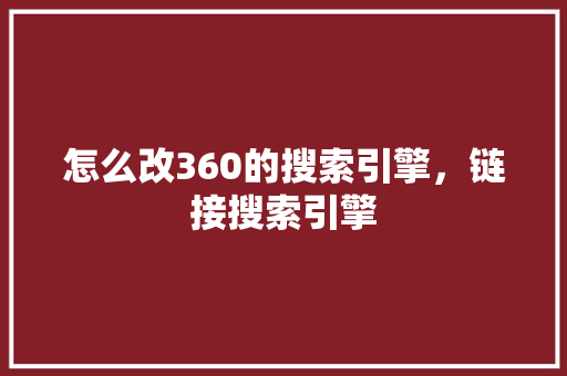 怎么改360的搜索引擎，链接搜索引擎 百度SEO