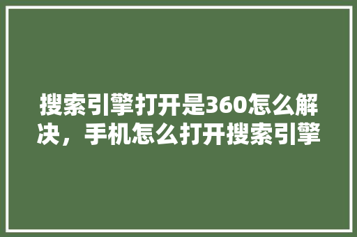 搜索引擎打开是360怎么解决，手机怎么打开搜索引擎