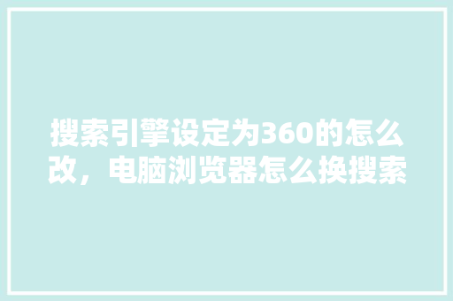 搜索引擎设定为360的怎么改，电脑浏览器怎么换搜索引擎