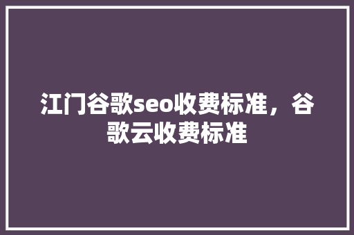 江门谷歌seo收费标准，谷歌云收费标准