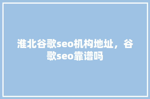 淮北谷歌seo机构地址，谷歌seo靠谱吗