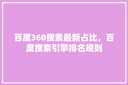 百度360搜索最新占比，百度搜索引擎排名规则